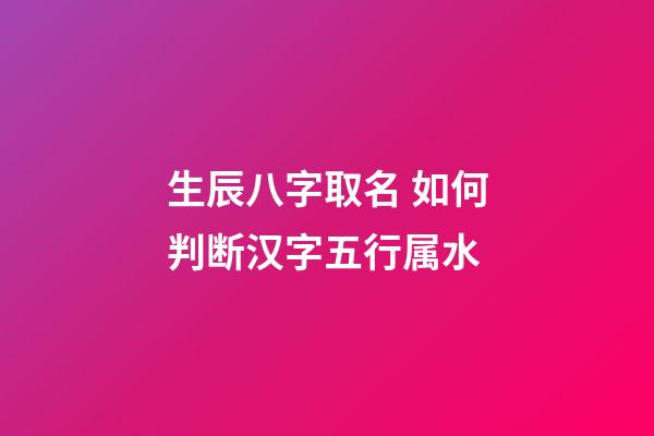 生辰八字取名 如何判断汉字五行属水